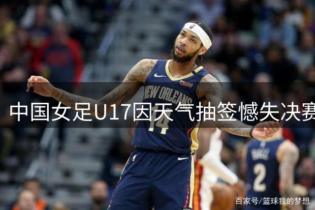 中国女足U17因天气抽签憾失决赛 将迎战皇马女足