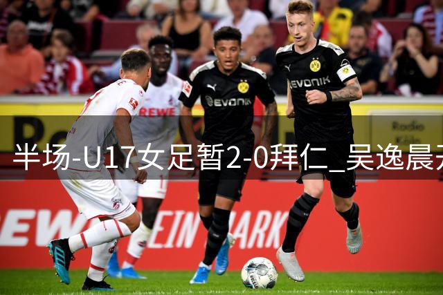 半场-U17女足暂2-0拜仁 吴逸晨开场68秒闪击李启娴破门