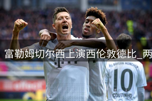 富勒姆切尔西上演西伦敦德比 两位前皇马主帅同日首秀