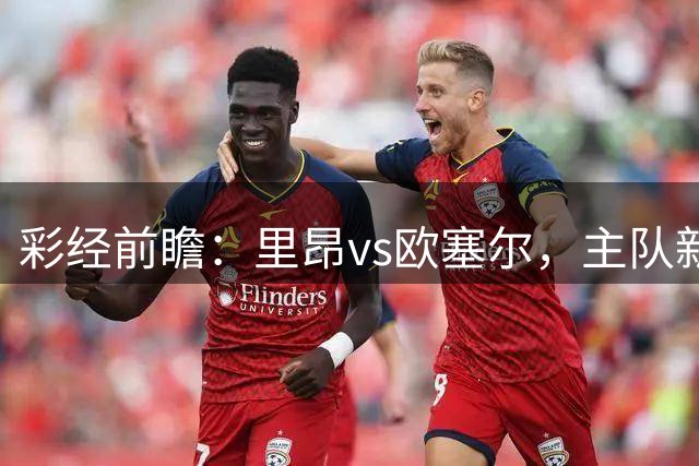 彩经前瞻：里昂vs欧塞尔，主队新赛季表现出色有望大胜