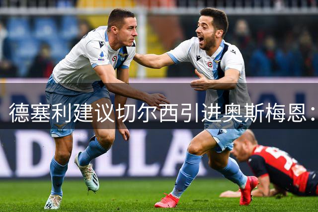 德塞利建议切尔西引进奥斯梅恩：球队需要这种前锋，他能带来斗志
