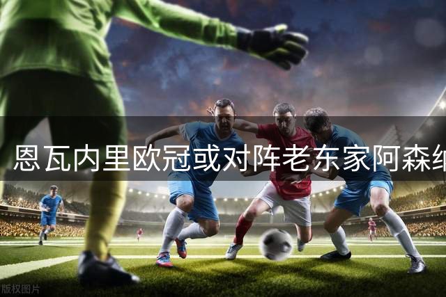 恩瓦内里欧冠或对阵老东家阿森纳