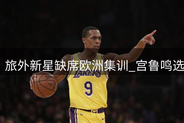 旅外新星缺席欧洲集训 宫鲁鸣选人策略遭质疑