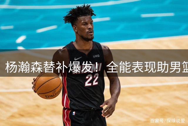 杨瀚森替补爆发！全能表现助男篮大胜卡塔尔