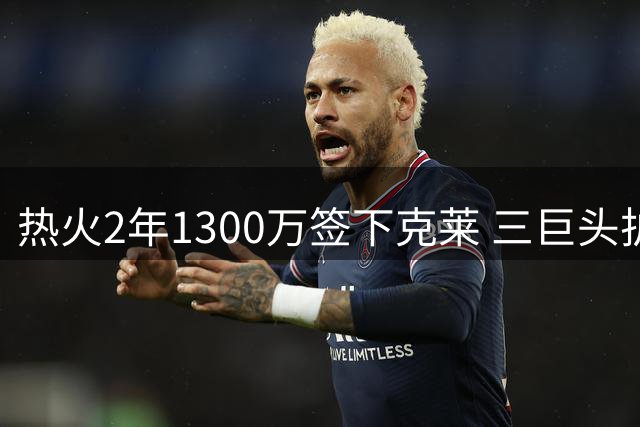 热火2年1300万签下克莱 三巨头护航或助神射重焕青春