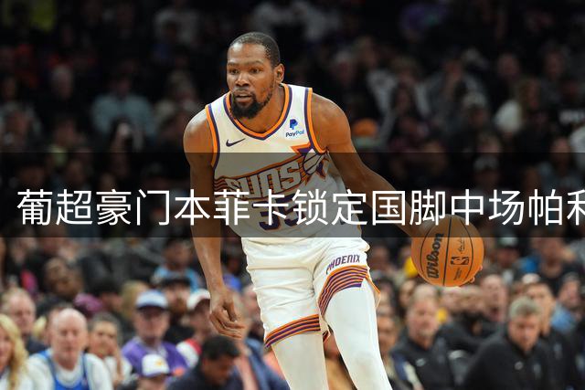 葡超豪门本菲卡锁定国脚中场帕利尼亚