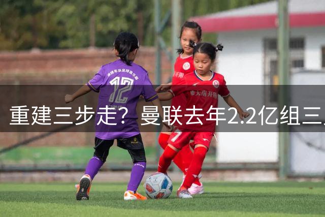 重建三步走？曼联去年2.2亿组三叉戟 今夏1.7亿补中场 明年后防？