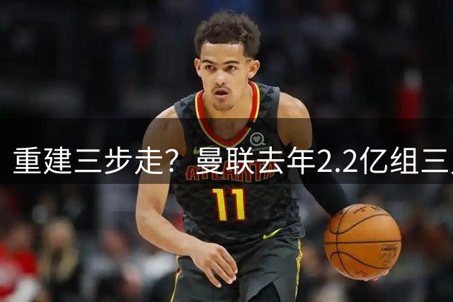 重建三步走？曼联去年2.2亿组三叉戟 今夏1.7亿补中场 明年后防？