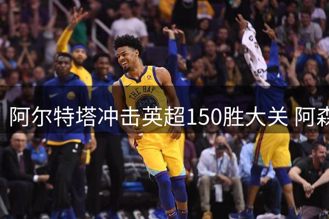 阿尔特塔冲击英超150胜大关 阿森纳对战升班马战绩傲人