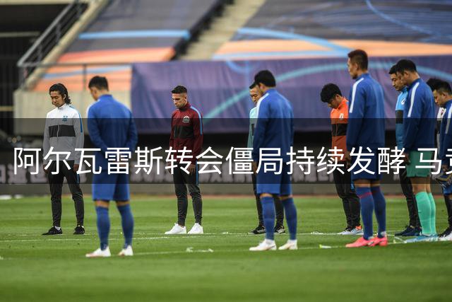 阿尔瓦雷斯转会僵局持续发酵 马竞与巴萨矛盾升级