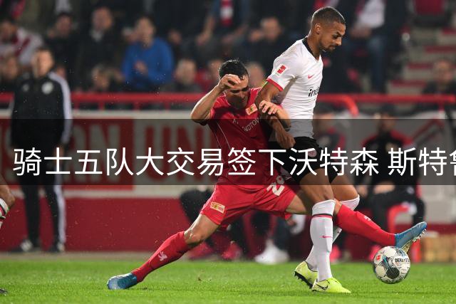 骑士五队大交易签下沃特森 斯特鲁斯转投快船