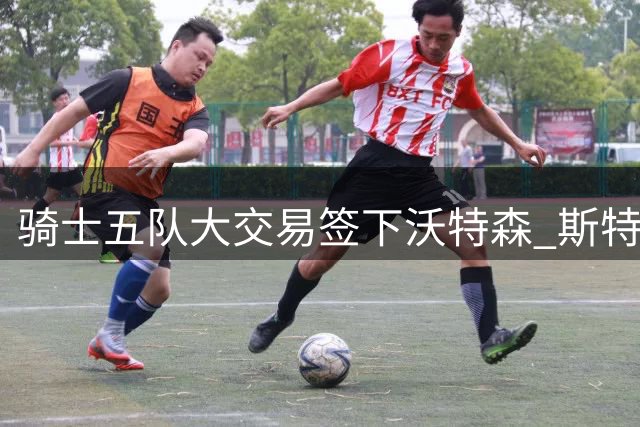 骑士五队大交易签下沃特森 斯特鲁斯转投快船