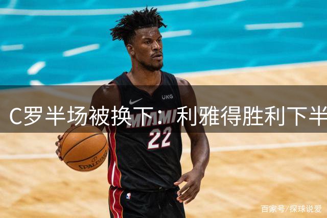 C罗半场被换下：利雅得胜利下半时连入3球，完成大逆转