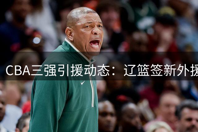 CBA三强引援动态：辽篮签新外援 北京续约核心 山东敲定得分王