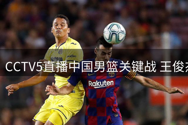 CCTV5直播中国男篮关键战 王俊杰对位菲律宾归化悍将