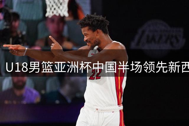 U18男篮亚洲杯中国半场领先新西兰 外线命中率优势明显