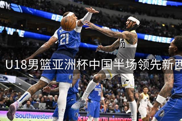 U18男篮亚洲杯中国半场领先新西兰 外线命中率优势明显
